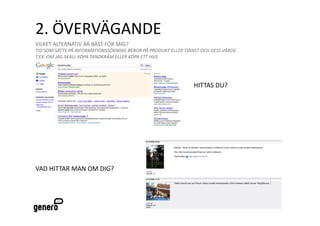 2. ÖVERVÄGANDE 
VILKET ALTERNATIV ÄR BÄST FÖR MIG?  
TID SOM SÄTTS PÅ INFORMATIONSSÖKNING BEROR PÅ PRODUKT ELLER TJÄNST OCH DESS VÄRDE.  
T.EX. OM JAG SKALL KÖPA TANDKRÄM ELLER KÖPA ETT HUS 




                                                                 HITTAS DU? 




VAD HITTAR MAN OM DIG? 
 