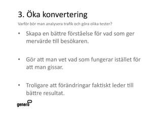 3. Ö첹 kǲԱٱԲ 
Varför bör man analysera traﬁk och göra olika tester? 

•  Skapa en bäAre förståelse för vad som ger 
   mervärde 2ll besökaren.  

•  Gör aA man vet vad som fungerar istället för 
   aA man gissar. 

•  Troligare aA förändringar fak2skt leder 2ll 
   bäAre resultat.  
 