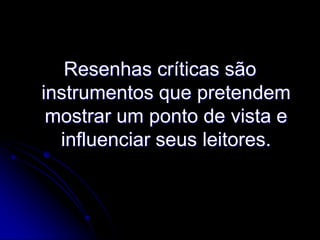 Resenhas críticas são
instrumentos que pretendem
mostrar um ponto de vista e
influenciar seus leitores.

 