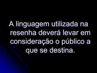 A linguagem utilizada na
resenha deverá levar em
consideração o público a
que se destina.

 
