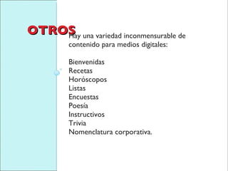 OTROS Hay una variedad inconmensurable de contenido para medios digitales:  Bienvenidas Recetas  Horóscopos Listas Encuestas Poesía Instructivos Trivia Nomenclatura corporativa. 