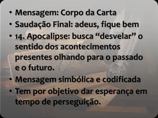• Mensagem: Corpo da Carta
• Saudação Final: adeus, fique bem
• 14. Apocalipse: busca “desvelar” o
sentido dos acontecimentos
presentes olhando para o passado
e o futuro.
• Mensagem simbólica e codificada
• Tem por objetivo dar esperança em
tempo de perseguição.
 