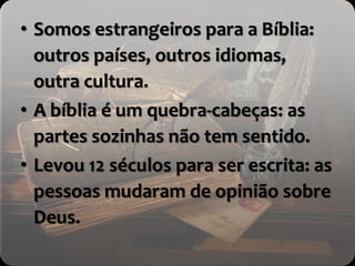 • Somos estrangeiros para a Bíblia:
outros países, outros idiomas,
outra cultura.
• A bíblia é um quebra-cabeças: as
partes sozinhas não tem sentido.
• Levou 12 séculos para ser escrita: as
pessoas mudaram de opinião sobre
Deus.
 