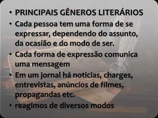 • PRINCIPAIS GÊNEROS LITERÁRIOS
• Cada pessoa tem uma forma de se
expressar, dependendo do assunto,
da ocasião e do modo de ser.
• Cada forma de expressão comunica
uma mensagem
• Em um jornal há noticias, charges,
entrevistas, anúncios de filmes,
propagandas etc.
• reagimos de diversos modos
 