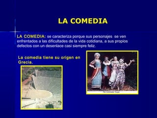 LA COMEDIA
LA COMEDIA: se caracteriza porque sus personajes se ven
enfrentados a las dificultades de la vida cotidiana, a sus propios
defectos con un desenlace casi siempre feliz.
La comedia tiene su origen en
Grecia.
 