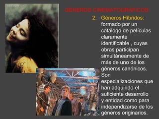 GÉNEROS CINEMATOGRÁFICOS
2. Géneros Híbridos:
formado por un
catálogo de películas
claramente
identificable , cuyas
obras participan
simultáneamente de
más de uno de los
géneros canónicos.
Son
especializaciones que
han adquirido el
suficiente desarrollo
y entidad como para
independizarse de los
géneros originarios.
 