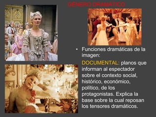 GÉNERO DRAMÁTICO
• Funciones dramáticas de la
imagen:
DOCUMENTAL: planos que
informan al espectador
sobre el contexto social,
histórico, económico,
político, de los
protagonistas. Explica la
base sobre la cual reposan
los tensores dramáticos.
 
