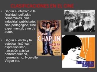 CLASIFICACIONES EN EL CINE
• Según el objetivo o la
finalidad: películas
comerciales, cine
industrial, publicitario,
cine pedagógico, cine
experimental, cine de
autor.
• Según el estilo y la
estética histórica:
expresionismo,
narración clásica
norteamericana,
neorrealismo, Nouvelle
Vague etc.
 