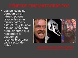 GÉNEROS CINEMATOGRÁFICOS
• Las películas se
agrupan en un
género porque
responden a un
mismo patrón o
estructura, y le sirve
a la industria para
producir obras que
respondan a
esquemas
reconocibles para
cada sector del
público. Las películas de género están sometidas a
la dialéctica de la repetición y la diferencia.
 