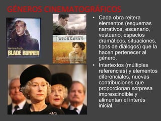 GÉNEROS CINEMATOGRÁFICOS
• Cada obra reitera
elementos (esquemas
narrativos, escenario,
vestuario, espacios
dramáticos, situaciones,
tipos de diálogos) que la
hacen pertenecer al
género.
• Intertextos (múltiples
referencias) y elementos
diferenciales, nuevas
contribuciones que
proporcionan sorpresa
imprescindible y
alimentan el interés
inicial.
 