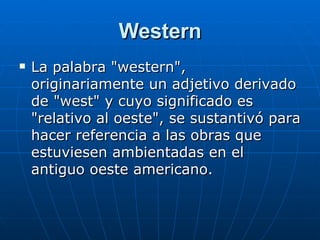 Western La palabra "western", originariamente un adjetivo derivado de "west" y cuyo significado es "relativo al oeste", se sustantivó para hacer referencia a las obras que estuviesen ambientadas en el antiguo oeste americano. 
