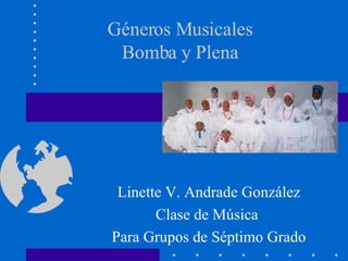 Géneros Musicales Bomba y Plena Linette V. Andrade González Clase de M ú sica  Para Grupos de S é ptimo Grado 