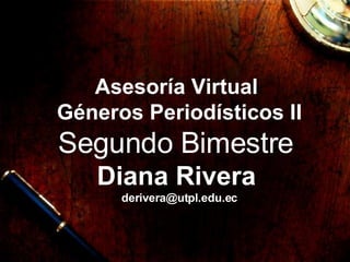 Asesor í a Virtual   G éneros Periodísticos II  Segundo Bimestre   Diana Rivera   [email_address] 