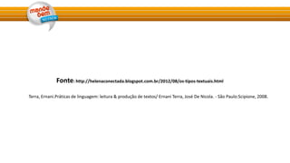 Terra, Ernani.Práticas de linguagem: leitura & produção de textos/ Ernani Terra, José De Nicola. - São Paulo:Scipione, 2008.
Fonte: http://helenaconectada.blogspot.com.br/2012/08/os-tipos-textuais.html
 