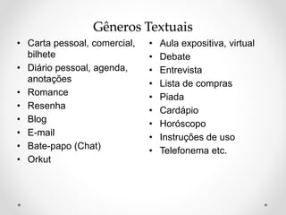 Gêneros Textuais
• Carta pessoal, comercial,
bilhete
• Diário pessoal, agenda,
anotações
• Romance
• Resenha
• Blog
• E-mail
• Bate-papo (Chat)
• Orkut
• Aula expositiva, virtual
• Debate
• Entrevista
• Lista de compras
• Piada
• Cardápio
• Horóscopo
• Instruções de uso
• Telefonema etc.
 