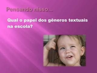 Qual o papel dos gêneros textuais
na escola?
 