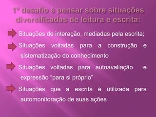 Situações de interação, mediadas pela escrita;
Situações voltadas para a construção e
sistematização do conhecimento
Situações voltadas para autoavaliação e
expressão “para si próprio”
Situações que a escrita é utilizada para
automonitoração de suas ações
 