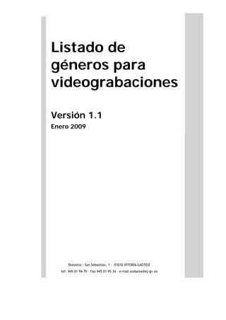 Listado de
géneros para
videograbaciones
Versión 1.1
Enero 2009
Donostia - San Sebastian, 1 – 01010 VITORIA-GASTEIZ
tef. 945 01 94 70 – Fax 945 01 95 34 – e-mail ondarea@ej-gv.es
 