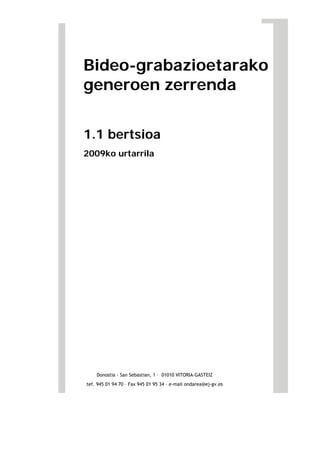 Bideo-grabazioetarako
generoen zerrenda
1.1 bertsioa
2009ko urtarrila
Donostia - San Sebastian, 1 – 01010 VITORIA-GASTEIZ
tef. 945 01 94 70 – Fax 945 01 95 34 – e-mail ondarea@ej-gv.es
 