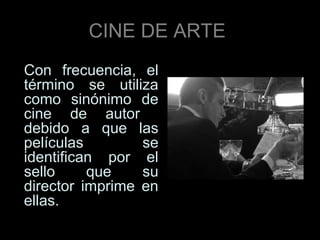 CINE DE ARTE
Con frecuencia, el
término se utiliza
como sinónimo de
cine de autor
debido a que las
películas        se
identifican por el
sello     que    su
director imprime en
ellas.
 