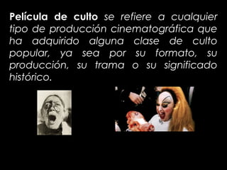Película de culto se refiere a cualquier
tipo de producción cinematográfica que
ha adquirido alguna clase de culto
popular, ya sea por su formato, su
producción, su trama o su significado
histórico.
 