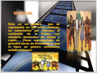 Este es un género que se 
representa en las artes rítmicas, 
se caracteriza por manejar el 
contenido de la trama con 
números musicales de danza y 
canto. Viene representado de 
grandes obras de Broadway lo que 
lo hace un género netamente 
estadounidense. 
 
