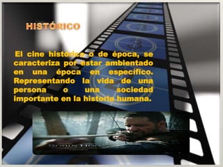 El cine histórico o de época, se 
caracteriza por estar ambientado 
en una época en específico. 
Representando la vida de una 
persona o una sociedad 
importante en la historia humana. 
 