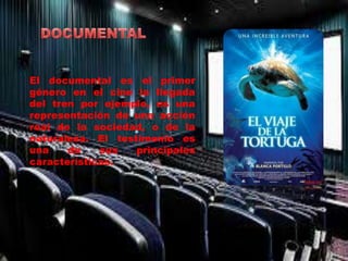 El documental es el primer 
género en el cine la llegada 
del tren por ejemplo, es una 
representación de una acción 
real de la sociedad, o de la 
naturaleza. El testimonio es 
una de sus principales 
características. 
 