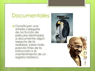 DocumentalesConstituyen una amplia categoría de no ficción de películas destinadas a documentar algún aspecto de la realidad, sobre todo para los fines de la instrucción o el mantenimiento de un registro histórico.