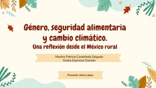 Género, seguridad alimentaria
y cambio climático.
Una reflexión desde el México rural
Martha Patricia Castañeda Salgado
Gisela Espinosa Damián
Presenta: Alma López
 