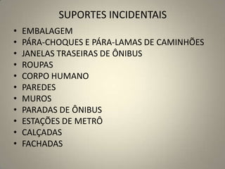 SUPORTES INCIDENTAIS
• EMBALAGEM
• PÁRA-CHOQUES E PÁRA-LAMAS DE CAMINHÕES
• JANELAS TRASEIRAS DE ÔNIBUS
• ROUPAS
• CORPO HUMANO
• PAREDES
• MUROS
• PARADAS DE ÔNIBUS
• ESTAÇÕES DE METRÔ
• CALÇADAS
• FACHADAS
 