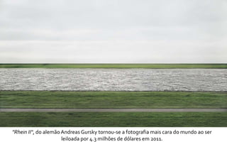 "Rhein II", do alemão Andreas Gursky tornou-se a fotografia mais cara do mundo ao ser 
leiloada por 4.3 milhões de dólares em 2011. 
 