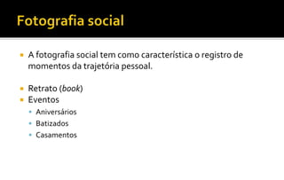  A fotografia social tem como característica o registro de 
momentos da trajetória pessoal. 
 Retrato (book) 
 Eventos 
 Aniversários 
 Batizados 
 Casamentos 
 