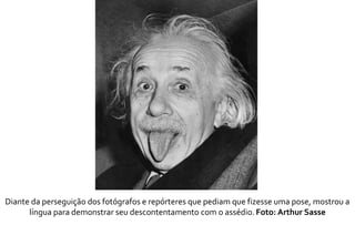 Diante da perseguição dos fotógrafos e repórteres que pediam que fizesse uma pose, mostrou a 
língua para demonstrar seu descontentamento com o assédio. Foto: Arthur Sasse 
 