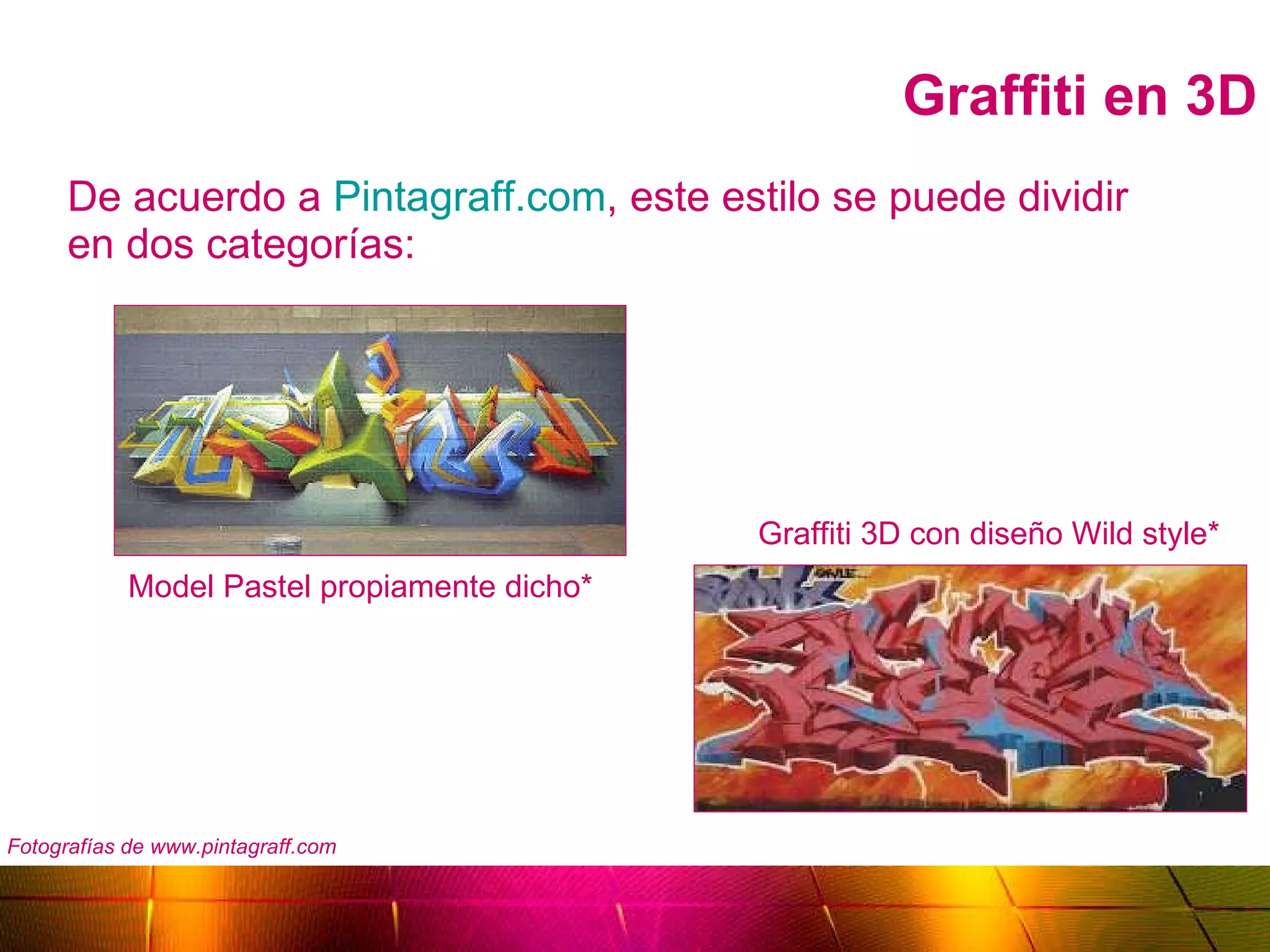 Graffiti en 3D De acuerdo a  Pintagraff.com , este estilo se puede dividir en dos categorías:  Graffiti 3D con diseño Wild style* Model Pastel propiamente dicho* Fotografías de www.pintagraff.com 