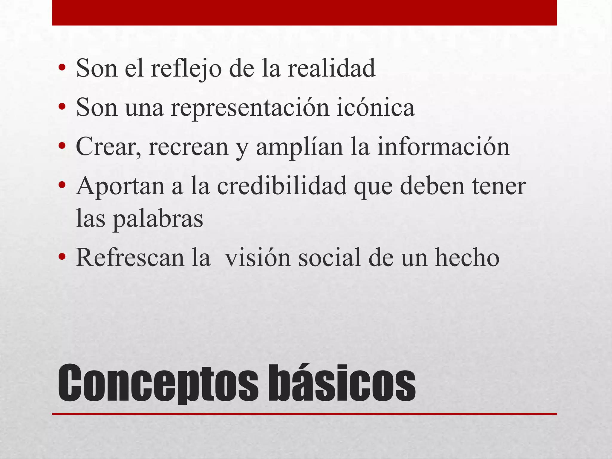 Conceptos básicos
• Son el reflejo de la realidad
• Son una representación icónica
• Crear, recrean y amplían la información
• Aportan a la credibilidad que deben tener
las palabras
• Refrescan la visión social de un hecho