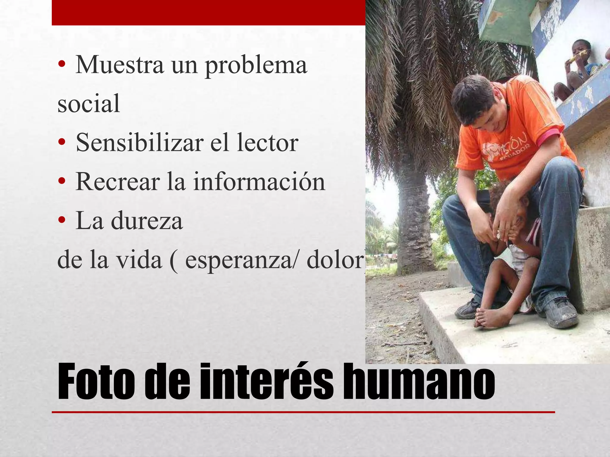 Foto de interés humano
• Muestra un problema
social
• Sensibilizar el lector
• Recrear la información
• La dureza
de la vida ( esperanza/ dolor)