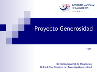 Proyecto Generosidad Dirección General de Planeación Unidad Coordinadora del Proyecto Generosidad 2005 