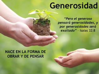 Generosidad 
“Pero el generoso 
pensará generosidades, y 
por generosidades será 
exaltado” – Isaías 32:8 
NACE EN LA FORMA DE 
OBRAR Y DE PENSAR 
 