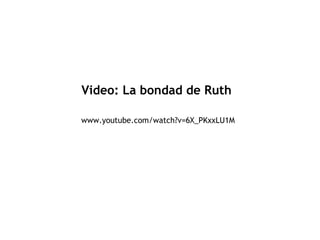 Video: La bondad de Ruth 
www.youtube.com/watch?v=6X_PKxxLU1M 
 
