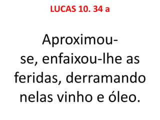 LUCAS 10. 34 a
Aproximou-
se, enfaixou-lhe as
feridas, derramando
nelas vinho e óleo.
 