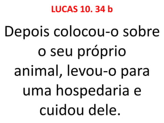 LUCAS 10. 34 b
Depois colocou-o sobre
o seu próprio
animal, levou-o para
uma hospedaria e
cuidou dele.
 