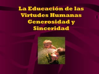 La Educación de las
Virtudes Humanas
Generosidad y
Sinceridad
 
