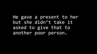 He gave a present to her
but she didn’t take it
asked to give that to
another poor person.
 