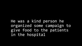 He was a kind person he
organized some campaign to
give food to the patients
in the hospital
 
