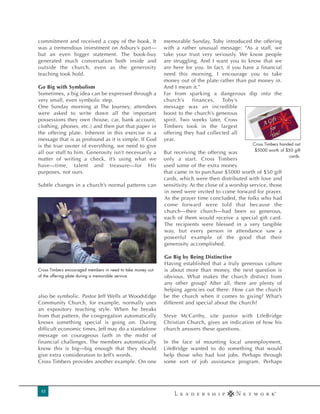 commitment and received a copy of the book. It               memorable Sunday, Toby introduced the offering
was a tremendous investment on Asbury’s part—                with a rather unusual message: “As a staff, we
but an even bigger statement. The book-buy                   take your trust very seriously. We know people
generated much conversation both inside and                  are struggling. And I want you to know that we
outside the church, even as the generosity                   are here for you. In fact, if you have a financial
teaching took hold.                                          need this morning, I encourage you to take
                                                             money out of the plate rather than put money in.
Go Big with Symbolism                                        And I mean it.”
Sometimes, a big idea can be expressed through a             Far from sparking a dangerous dip into the
very small, even symbolic step.                              church’s    finances, Toby’s
One Sunday morning at The Journey, attendees                 message was an incredible
were asked to write down all the important                   boost to the church’s generous
possessions they own (house, car, bank account,              spirit. Two weeks later, Cross
clothing, phones, etc.) and then put that paper in           Timbers took in the largest
the offering plate. Inherent in this exercise is a           offering they had collected all
message that is as profound as it is simple. If God          year.
is the true owner of everything, we need to give                                                    Cross Timbers handed out
                                                                                                     $5000 worth of $50 gift
all our stuff to him. Generosity isn’t necessarily a         But receiving the offering was
                                                                                                                      cards.
matter of writing a check, it’s using what we                only a start. Cross Timbers
have—time, talent and treasure—for His                       used some of the extra money
purposes, not ours.                                          that came in to purchase $5000 worth of $50 gift
                                                             cards, which were then distributed with love and
Subtle changes in a church’s normal patterns can             sensitivity. At the close of a worship service, those
                                                             in need were invited to come forward for prayer.
                                                             As the prayer time concluded, the folks who had
                                                             come forward were told that because the
                                                             church—their church—had been so generous,
                                                             each of them would receive a special gift card.
                                                             The recipients were blessed in a very tangible
                                                             way, but every person in attendance saw a
                                                             powerful example of the good that their
                                                             generosity accomplished.

                                                             Go Big by Being Distinctive
                                                             Having established that a truly generous culture
Cross Timbers encouraged members in need to take money out   is about more than money, the next question is
of the offering plate during a memorable service.            obvious. What makes the church distinct from
                                                             any other group? After all, there are plenty of
                                                             helping agencies out there. How can the church
also be symbolic. Pastor Jeff Wells at WoodsEdge             be the church when it comes to giving? What’s
Community Church, for example, normally uses                 different and special about the church?
an expository teaching style. When he breaks
from that pattern, the congregation automatically            Steve McCarthy, site pastor with LifeBridge
knows something special is going on. During                  Christian Church, gives an indication of how his
difficult economic times, Jeff may do a standalone           church answers these questions.
message on courageous faith in the midst of
financial challenges. The members automatically              In the face of mounting local unemployment,
know this is big—big enough that they should                 LifeBridge wanted to do something that would
give extra consideration to Jeff’s words.                    help those who had lost jobs. Perhaps through
Cross Timbers provides another example. On one               some sort of job assistance program. Perhaps




 12
 