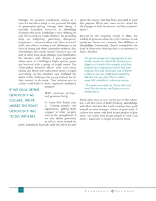 Perhaps the greatest excitement comes as a              about the money that has been provided to fund
       church’s members adopt a true personal lifestyle        this program. We’re even more excited about the
       of generosity—giving through their living. A            life changes in both the donors’ and the recipients’
       recently launched initiative at LifeBridge              hearts.”
       illustrates the point. LifeBridge is now offering job
       and life training for single mothers. By providing      Buoyed by the inspiring results to date, the
       help on budgeting, parenting, discipline,               leaders at generous churches will continue to ask
       forgiveness, communication and other essential          questions, dream and innovate. Ken Williams at
       skills, the effort is making a real difference in the   WoodsEdge Community Church exemplifies the
       lives of young and often vulnerable mothers. But,       kind of innovative thinking that is so common in
       interestingly, this much needed initiative was not      these churches:
       part of some long-range strategic plan hatched by
       the church’s staff. Rather, it grew organically             “As we encourage our congregation to give
       when some of LifeBridge’s high-capacity givers              boldly, maybe we should be thinking even
       got involved with a group of single moms. The               bigger as a church. For example, could we
       relationship between those with substantial                 promise our congregation that if they tithe
       means and those with substantial needs changed              and lose their job, we’ll take care of them?
       everything. As the members saw firsthand the                Is there a way we could build something
       depth of the challenges the young mothers faced,            like that into our plan? That could be
       they wanted to do more. Their solution was to               especially valuable in a down economy.
       create—and fund—a more organized assistance
                                                                   “Or maybe we could say, ‘If you tithe and
                                 program.
                                                                   don’t like the results, we’ll give you your
IF WE ONLY DEFINE
                                                                   money back.’”
                               That’s generous giving—
GENEROSITY AS                  and generous living.
DOLLARS, WE'VE                                                 Those ideas may or may not be part of the future,
                            As Pastor Rick Rusaw puts          but with that kind of bold thinking, WoodsEdge
MISSED THE POINT.           it, “Getting people into           and other churches like it will continue their push
                            experiences, getting them          toward an even stronger culture of generosity. A
GENEROSITY HAS              engaged in other people’s          culture that never asks how to get people to give
                            lives is the springboard. If       more, but rather how to get people to love God
TO DO WITH LIFE.
                            we only define generosity          more – especially in tough economic times.
                            as dollars, we’ve missed the
     point. Generosity has to do with life. We’re excited




        15
 