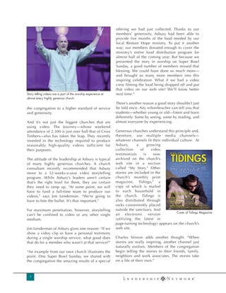 offering we had just collected. Thanks to our
                                                               members’ generosity, Asbury had been able to
                                                               provide five months of the food needed by our
                                                               local Restore Hope ministry. To put it another
                                                               way: our members donated enough to cover the
                                                               ministry’s entire food distribution program for
                                                               almost half of the coming year. But because we
                                                               presented the story in worship on Super Bowl
                                                               Sunday, a good number of members missed that
                                                               blessing. We could have done so much more—
                                                               and brought so many more members into this
                                                               inspiring celebration. What if we had a video
                                                               crew filming the food being dropped off and put
                                                               that video on our web site? We’ll know better
Story telling videos are a part of the worship experience at   next time.”
almost every highly generous church.
                                                               There’s another reason a good story shouldn’t just
the congregation to a higher standard of service               be told once. Any schoolteacher can tell you that
and generosity.                                                students—whether young or old—listen and learn
                                                               differently. Some by seeing, some by reading, and
And it’s not just the biggest churches that are                almost everyone by experiencing.
using video. The Journey—whose weekend
attendance of 2,300 is just over half that of Cross            Generous churches understand this principle and,
Timbers—also has taken the leap. They recently                 therefore, use multiple media channels—
invested in the technology required to produce                 whatever channels fit their individual culture. At
reasonably high-quality videos sufficient for                  Asbury,      a       growing
their purposes.                                                collection      of     video
                                                               testimonials      is    now
The attitude of the leadership at Asbury is typical            archived on the church’s
of many highly generous churches. A church                     web site in a section
consultant recently recommended that Asbury                    called “My Story.” Other
move to a 52-weeks-a-year video storytelling                   stories are included in the
program. While Asbury’s leaders aren’t certain                 church’s monthly print
that’s the right level for them, they are certain              magazine, Tidings,” a
they need to ramp up. “At some point, we will                  copy of which is mailed
have to fund a full-time team to produce our                   to each household in
videos,” says Jim Lenderman. “We’re going to                   the church. Tidings is
have to bite the bullet. It’s that important.”                 also distributed through
                                                               racks conveniently placed
For maximum penetration, however, storytelling                 outside the sanctuary. And
                                                                                                   Cover of Tidings Magazine
can’t be confined to video or any other single                 an electronic version
medium.                                                        (utilizing the latest in
                                                               page-turning technology) appears on the church’s
Jim Lenderman of Asbury gives one reason: “If we               web site.
show a video clip or have a personal testimony
during a single worship service, what good does                Charles Stinson adds another thought. “When
that do for a member who wasn’t at that service?”              stories are really inspiring, another channel just
                                                               naturally evolves. Members of the congregation
“An example from our own church illustrates the                begin telling the stories to their friends, family,
point. One Super Bowl Sunday, we shared with                   neighbors and work associates. The stories take
the congregation the amazing results of a special              on a life of their own.”



  7
 