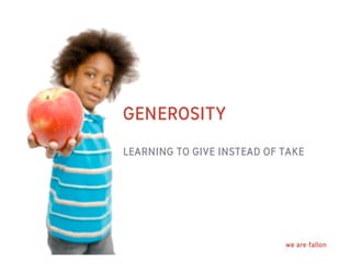 GENEROSITY

LEARNING TO GIVE INSTEAD OF TAKE




                            we are fallon
 