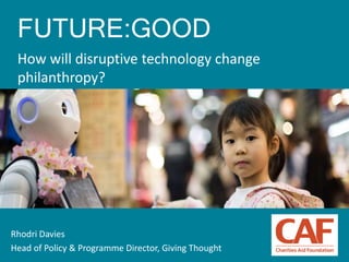 1
FUTURE:GOOD
How will disruptive technology change
philanthropy?
Rhodri Davies
Head of Policy & Programme Director, Giving Thought
 